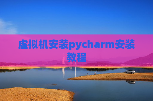 虚拟机安装pycharm安装教程 虚拟机安装pycharm安装教程